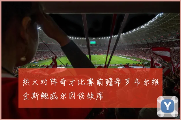 热火对阵奇才比赛前瞻希罗韦尔维金斯鲍威尔因伤缺席
