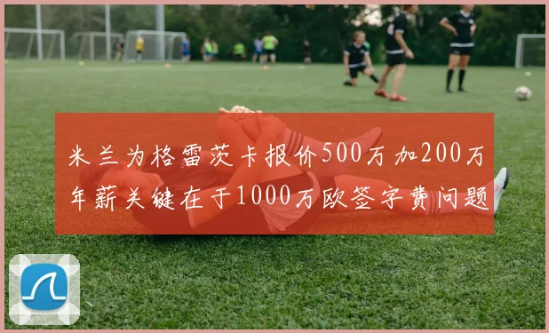 米兰为格雷茨卡报价500万加200万年薪关键在于1000万欧签字费问题