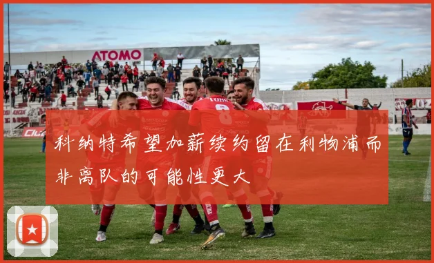 科纳特希望加薪续约留在利物浦而非离队的可能性更大
