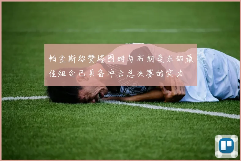 帕金斯称赞塔图姆与布朗是东部最佳组合已具备冲击总决赛的实力