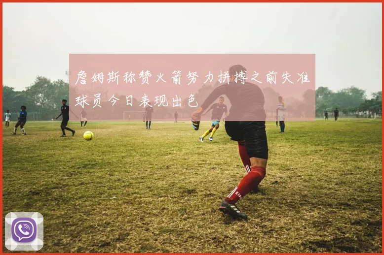 詹姆斯称赞火箭努力拼搏之前失准球员今日表现出色