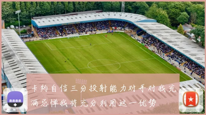 卡约自信三分投射能力对手对我充满忌惮我将充分利用这一优势