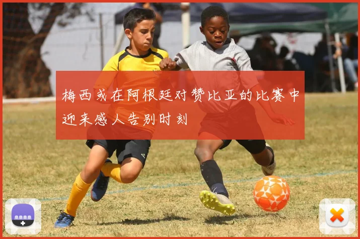梅西或在阿根廷对赞比亚的比赛中迎来感人告别时刻