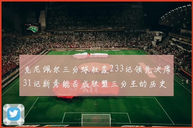 克尼佩尔三分球狂轰233记领先次席31记新秀能否成联盟三分王的历史首位者