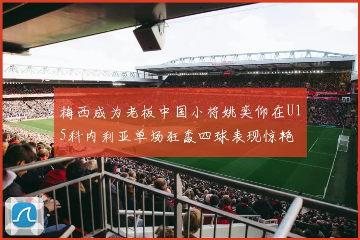 梅西成为老板中国小将姚奕仰在U15科内利亚单场狂轰四球表现惊艳