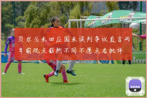 贝尔戈米回应国米误判争议直言两年前观点截然不同不愿点名批评