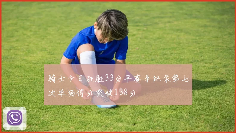 骑士今日狂胜33分平赛季纪录第七次单场得分突破138分