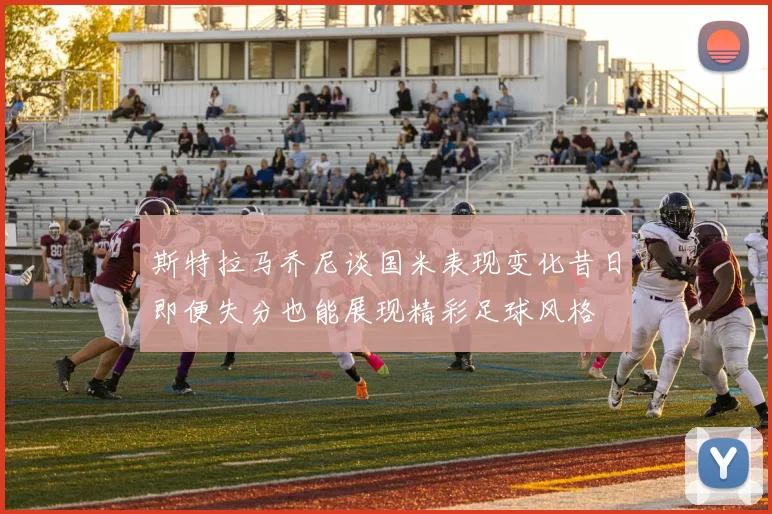 斯特拉马乔尼谈国米表现变化昔日即便失分也能展现精彩足球风格