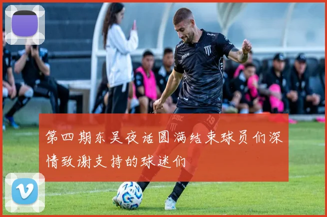 第四期东吴夜话圆满结束球员们深情致谢支持的球迷们