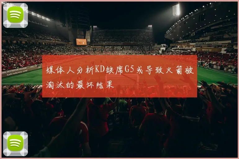 媒体人分析KD缺席G5或导致火箭被淘汰的最坏结果