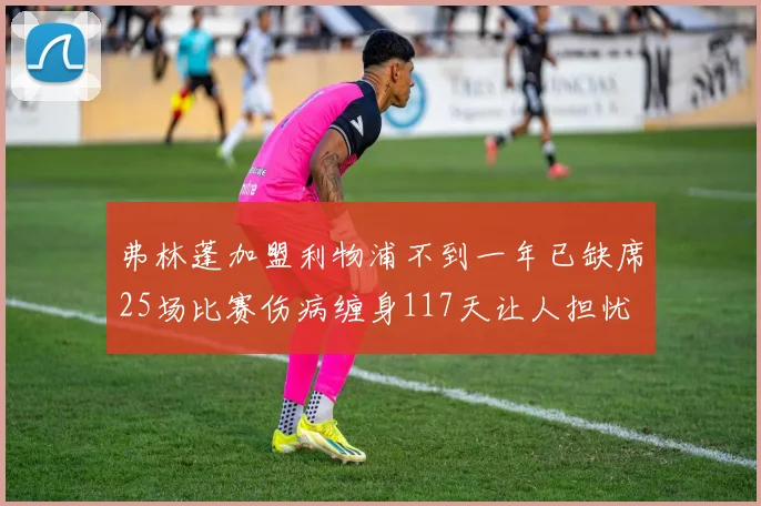 弗林蓬加盟利物浦不到一年已缺席25场比赛伤病缠身117天让人担忧