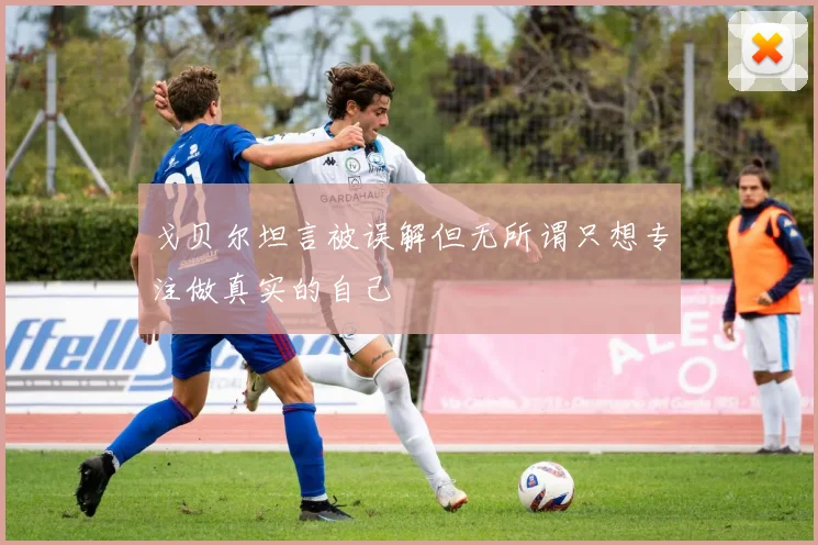 戈贝尔坦言被误解但无所谓只想专注做真实的自己