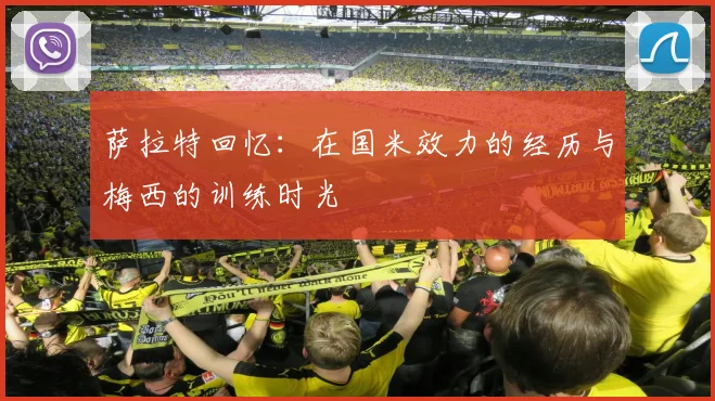 萨拉特回忆：在国米效力的经历与梅西的训练时光