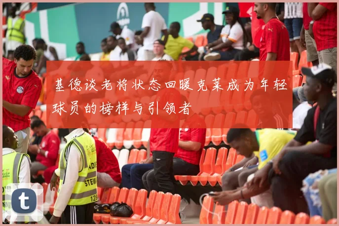 基德谈老将状态回暖克莱成为年轻球员的榜样与引领者